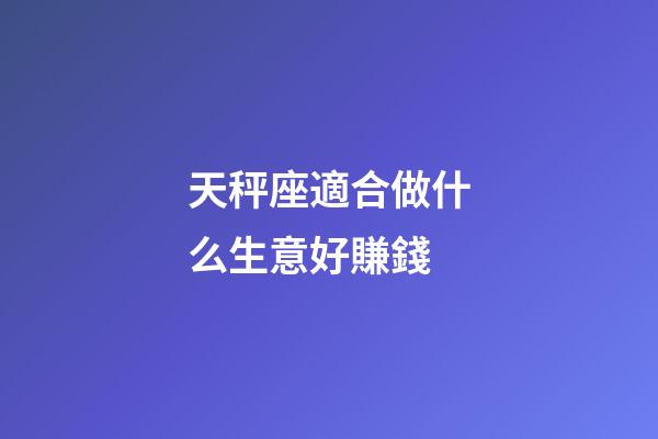 天秤座適合做什么生意好賺錢-第1張-星座運勢-玄機派