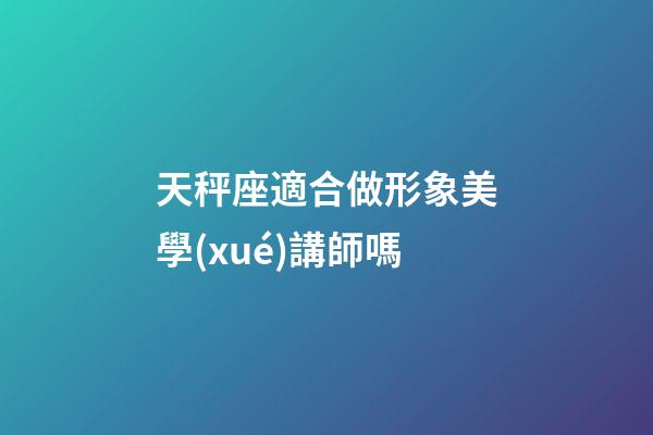 天秤座適合做形象美學(xué)講師嗎-第1張-星座運(yùn)勢(shì)-玄機(jī)派