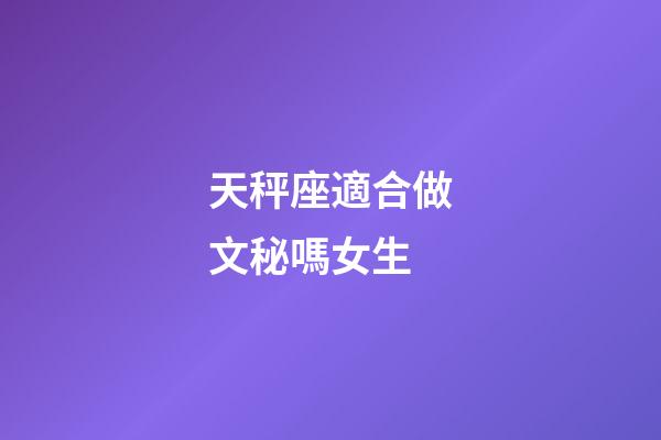 天秤座適合做文秘嗎女生-第1張-星座運勢-玄機派