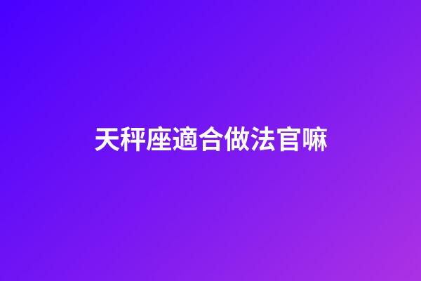 天秤座適合做法官嘛-第1張-星座運勢-玄機派