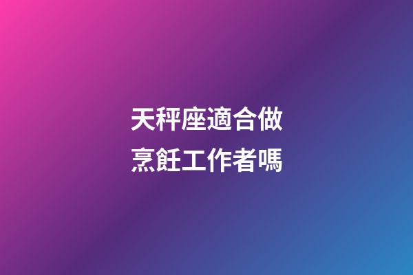 天秤座適合做烹飪工作者嗎-第1張-星座運勢-玄機派