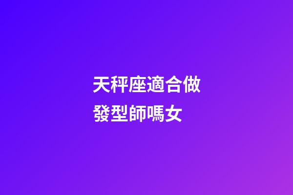 天秤座適合做發型師嗎女-第1張-星座運勢-玄機派