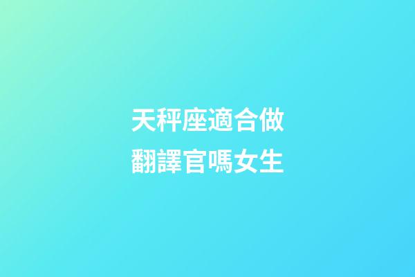 天秤座適合做翻譯官嗎女生-第1張-星座運勢-玄機派