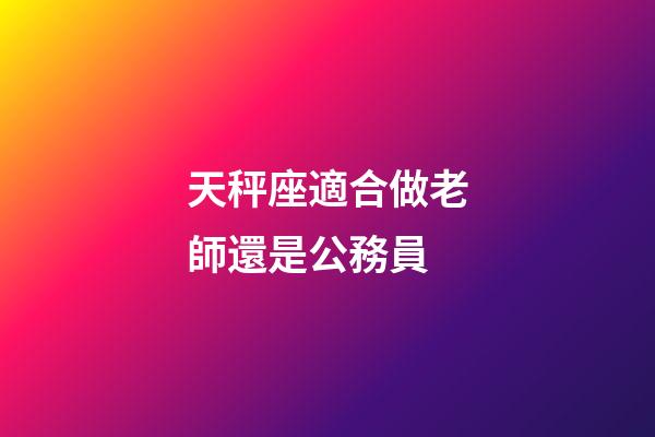 天秤座適合做老師還是公務員-第1張-星座運勢-玄機派