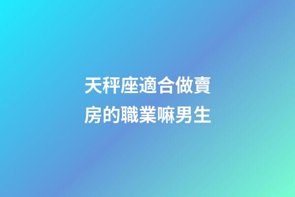 天秤座適合做賣房的職業嘛男生-第1張-星座運勢-玄機派