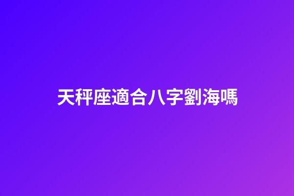 天秤座適合八字劉海嗎-第1張-星座運(yùn)勢(shì)-玄機(jī)派