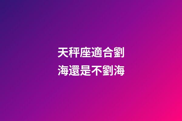天秤座適合劉海還是不劉海-第1張-星座運勢-玄機派