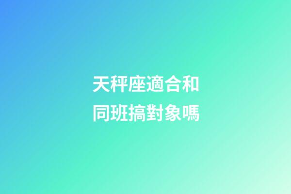 天秤座適合和同班搞對象嗎-第1張-星座運勢-玄機(jī)派