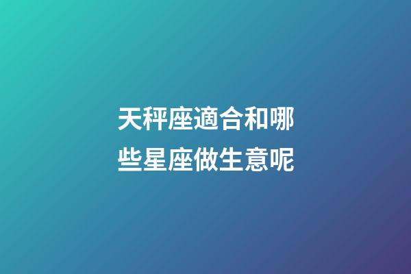 天秤座適合和哪些星座做生意呢-第1張-星座運勢-玄機派