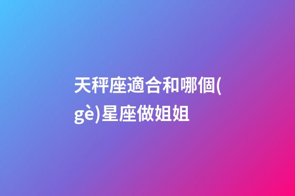 天秤座適合和哪個(gè)星座做姐姐-第1張-星座運(yùn)勢(shì)-玄機(jī)派