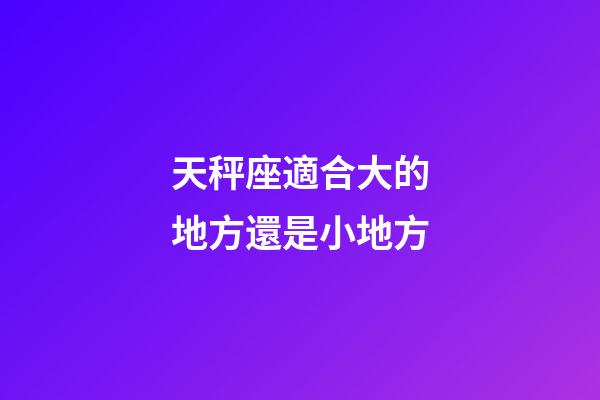天秤座適合大的地方還是小地方-第1張-星座運勢-玄機派