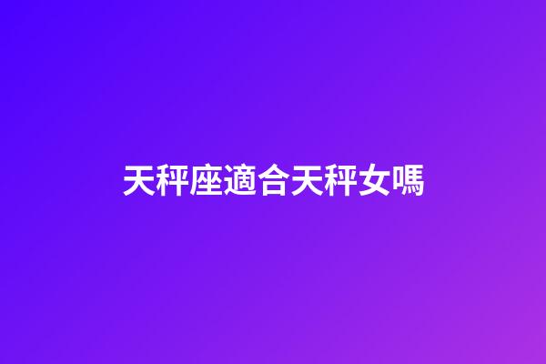 天秤座適合天秤女嗎-第1張-星座運勢-玄機派