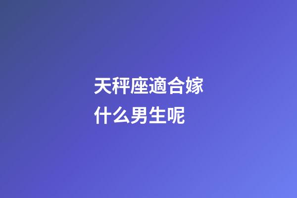 天秤座適合嫁什么男生呢-第1張-星座運勢-玄機派