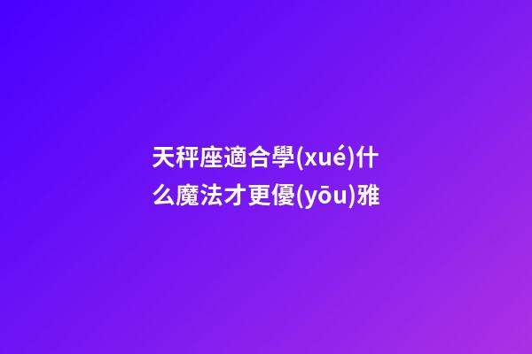天秤座適合學(xué)什么魔法才更優(yōu)雅-第1張-星座運(yùn)勢(shì)-玄機(jī)派
