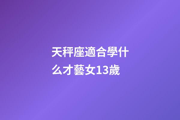 天秤座適合學什么才藝女13歲-第1張-星座運勢-玄機派