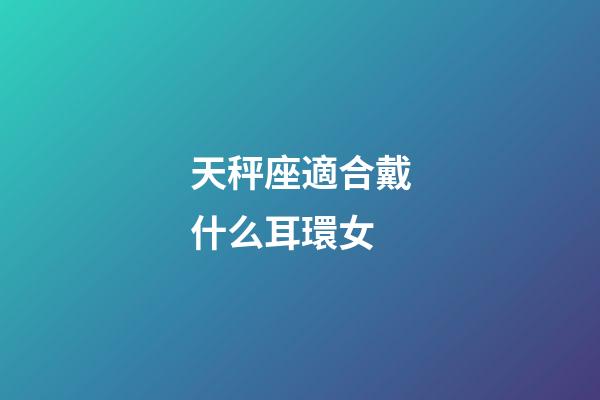 天秤座適合戴什么耳環女-第1張-星座運勢-玄機派