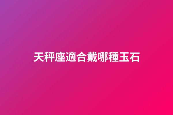 天秤座適合戴哪種玉石-第1張-星座運勢-玄機派