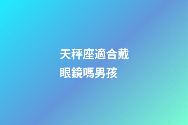 天秤座適合戴眼鏡嗎男孩-第1張-星座運勢-玄機派