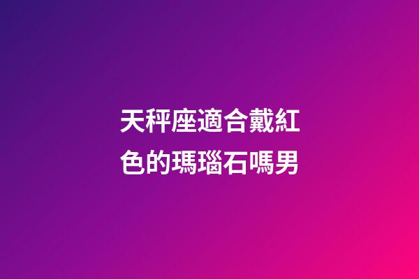 天秤座適合戴紅色的瑪瑙石嗎男-第1張-星座運(yùn)勢-玄機(jī)派