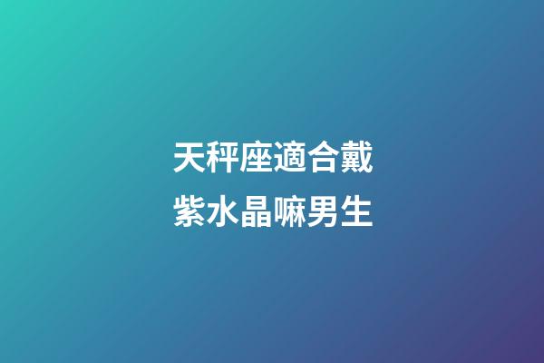 天秤座適合戴紫水晶嘛男生-第1張-星座運勢-玄機派