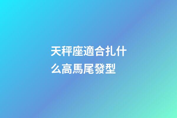 天秤座適合扎什么高馬尾發型-第1張-星座運勢-玄機派