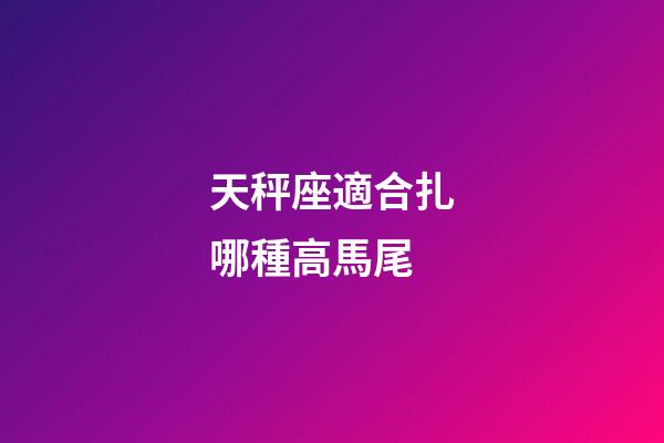 天秤座適合扎哪種高馬尾-第1張-星座運勢-玄機派