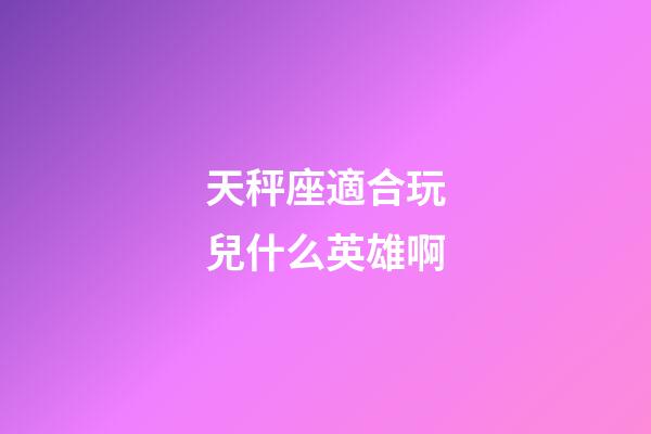天秤座適合玩兒什么英雄啊-第1張-星座運勢-玄機派