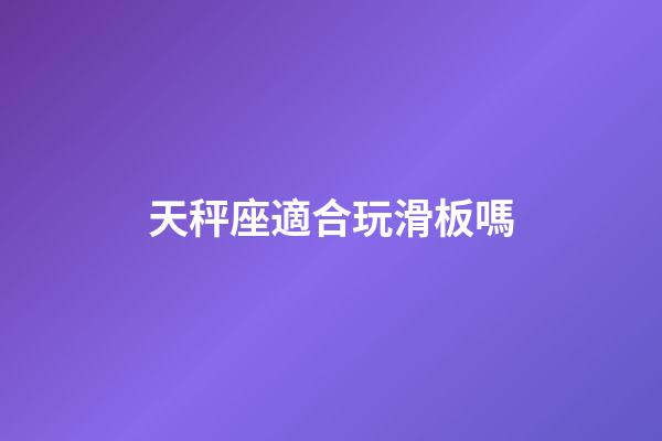 天秤座適合玩滑板嗎-第1張-星座運勢-玄機派