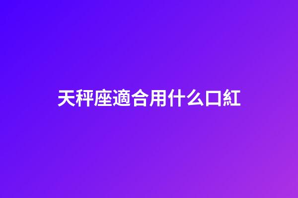 天秤座適合用什么口紅-第1張-星座運勢-玄機派