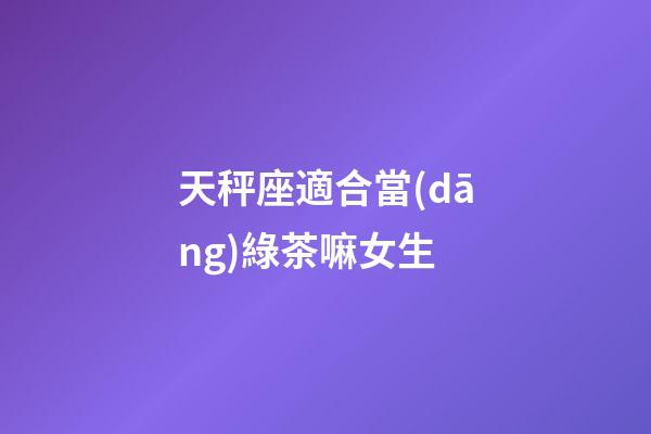 天秤座適合當(dāng)綠茶嘛女生-第1張-星座運(yùn)勢(shì)-玄機(jī)派