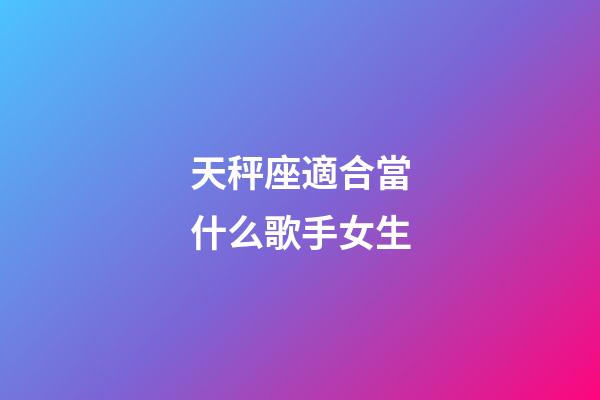 天秤座適合當什么歌手女生-第1張-星座運勢-玄機派