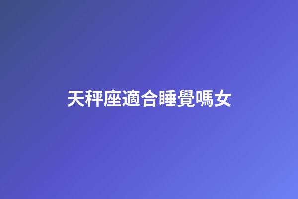 天秤座適合睡覺嗎女-第1張-星座運勢-玄機派
