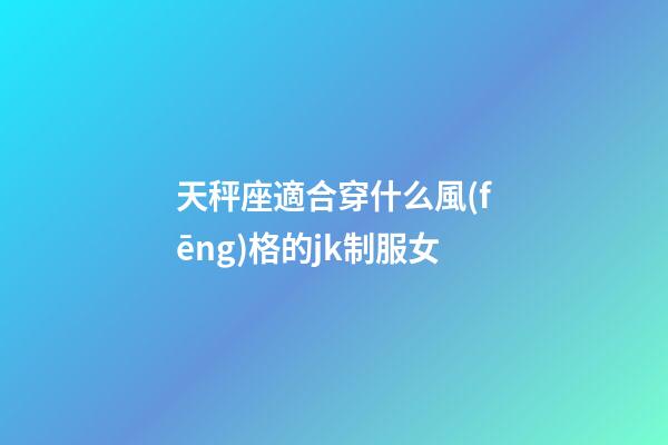 天秤座適合穿什么風(fēng)格的jk制服女-第1張-星座運(yùn)勢(shì)-玄機(jī)派