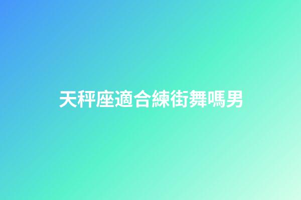 天秤座適合練街舞嗎男-第1張-星座運勢-玄機派