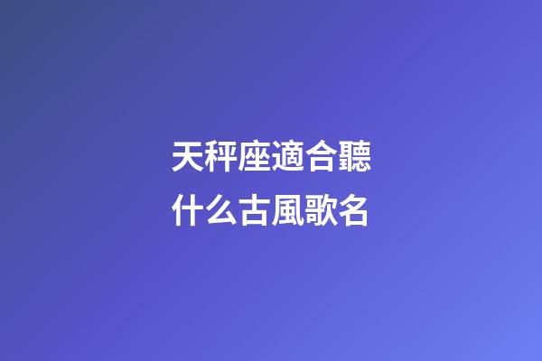 天秤座適合聽什么古風歌名-第1張-星座運勢-玄機派