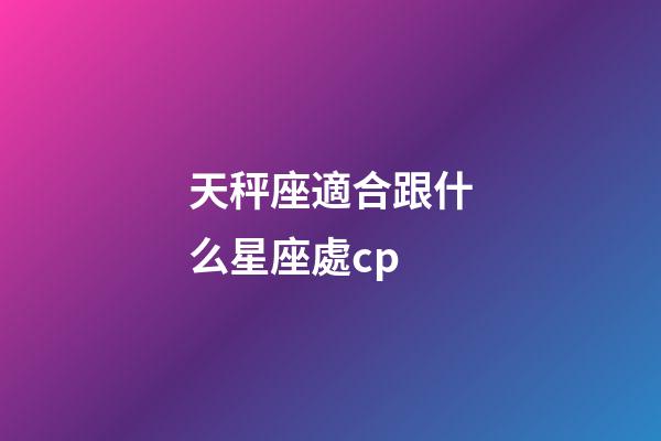 天秤座適合跟什么星座處cp-第1張-星座運勢-玄機派