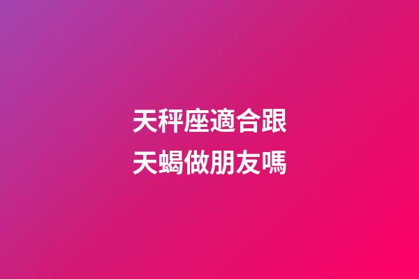 天秤座適合跟天蝎做朋友嗎-第1張-星座運勢-玄機派