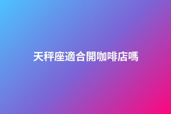 天秤座適合開咖啡店嗎