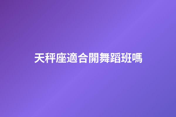 天秤座適合開舞蹈班嗎