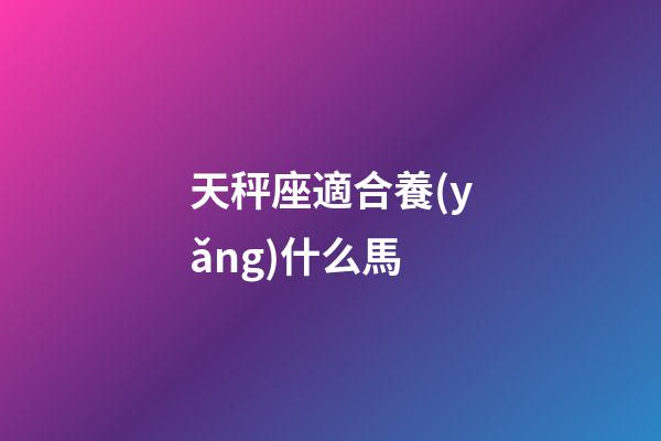 天秤座適合養(yǎng)什么馬