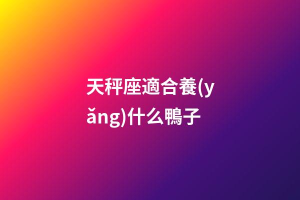 天秤座適合養(yǎng)什么鴨子-第1張-星座運勢-玄機派