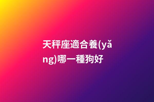 天秤座適合養(yǎng)哪一種狗好-第1張-星座運(yùn)勢(shì)-玄機(jī)派