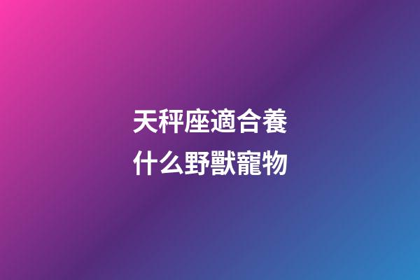 天秤座適合養什么野獸寵物