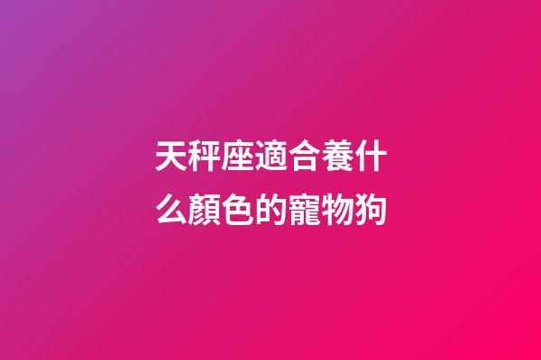 天秤座適合養什么顏色的寵物狗-第1張-星座運勢-玄機派
