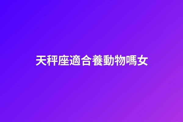 天秤座適合養動物嗎女-第1張-星座運勢-玄機派