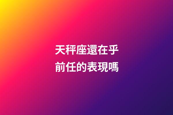 天秤座還在乎前任的表現嗎-第1張-星座運勢-玄機派