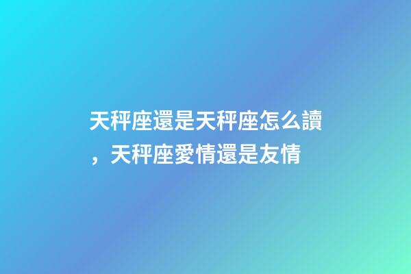 天秤座還是天秤座怎么讀，天秤座愛情還是友情-第1張-觀點-玄機派