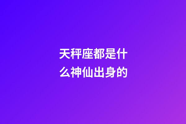 天秤座都是什么神仙出身的-第1張-星座運勢-玄機派