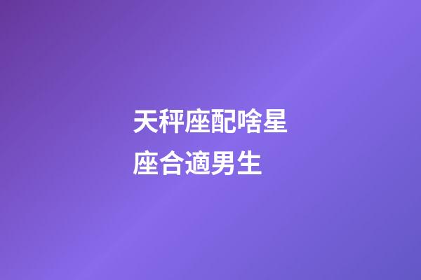 天秤座配啥星座合適男生-第1張-星座運勢-玄機派
