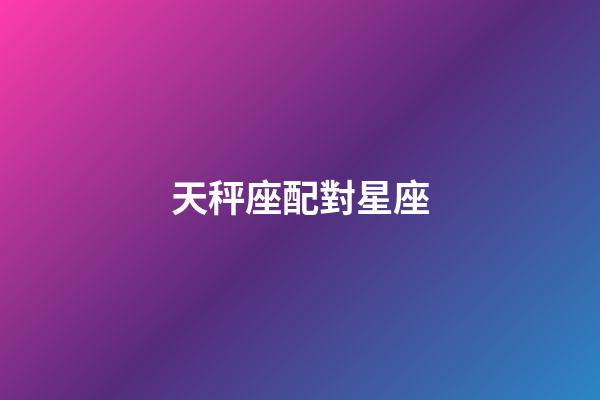 天秤座配對星座（天秤座最佳配對第一名）-第1張-星座運勢-玄機派